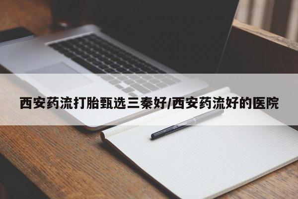 正品打胎药私人微信西安药流打胎甄选三秦好/西安药流好的医院