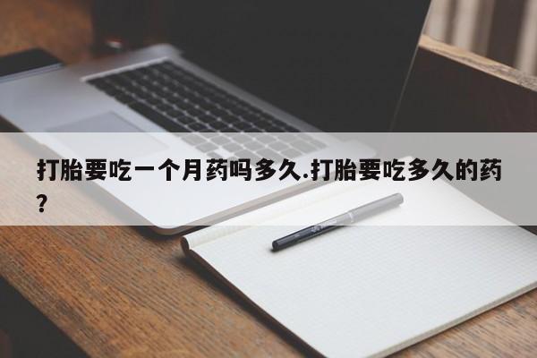 正品打胎药私人微信打胎要吃一个月药吗多久.打胎要吃多久的药？
