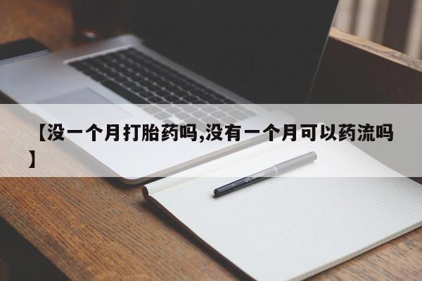 正品打胎药私人微信【没一个月打胎药吗,没有一个月可以药流吗】