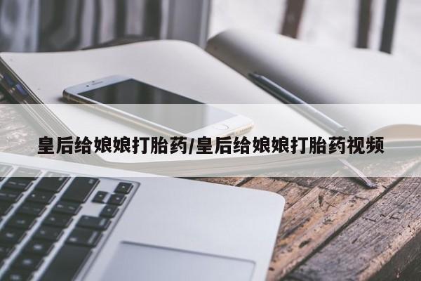 正品打胎药私人微信皇后给娘娘打胎药/皇后给娘娘打胎药视频