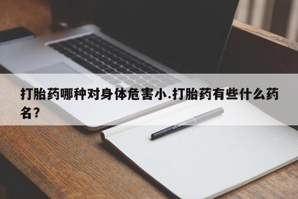 正品打胎药私人微信打胎药哪种对身体危害小.打胎药有些什么药名？