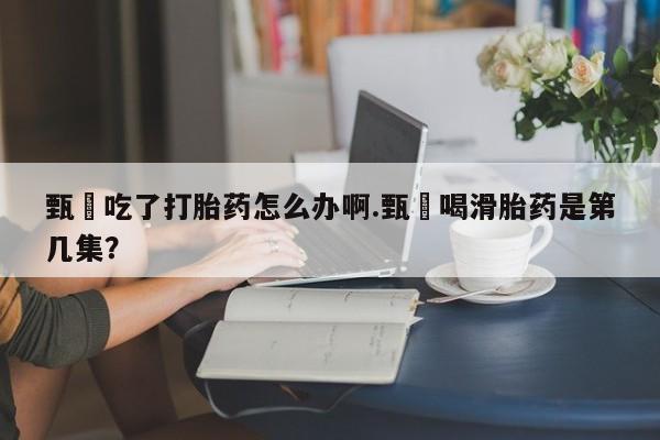 正品打胎药私人微信甄嬛吃了打胎药怎么办啊.甄嬛喝滑胎药是第几集？