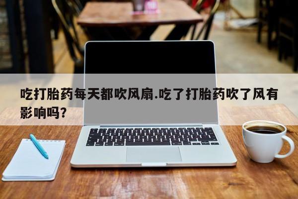 正品打胎药私人微信吃打胎药每天都吹风扇.吃了打胎药吹了风有影响吗？