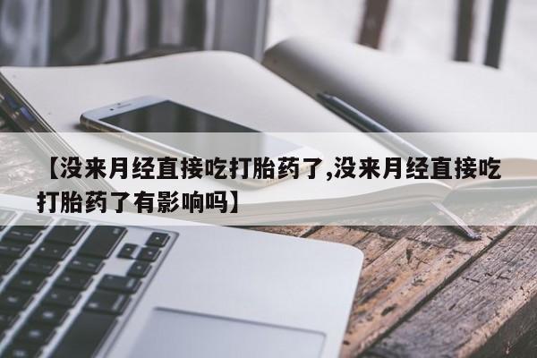 正品打胎药私人微信【没来月经直接吃打胎药了,没来月经直接吃打胎药了有影响吗】