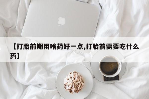 正品打胎药私人微信【打胎前期用啥药好一点,打胎前需要吃什么药】