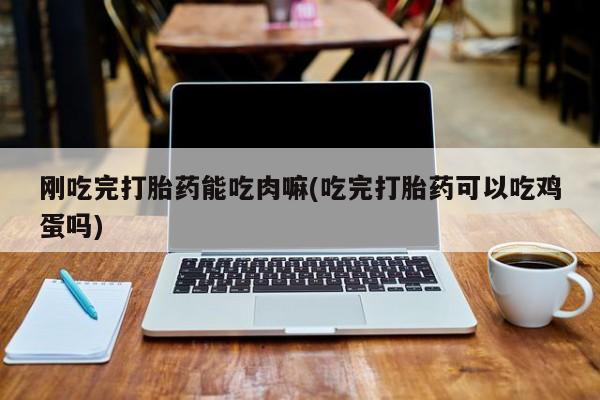 正品打胎药私人微信刚吃完打胎药能吃肉嘛(吃完打胎药可以吃鸡蛋吗)