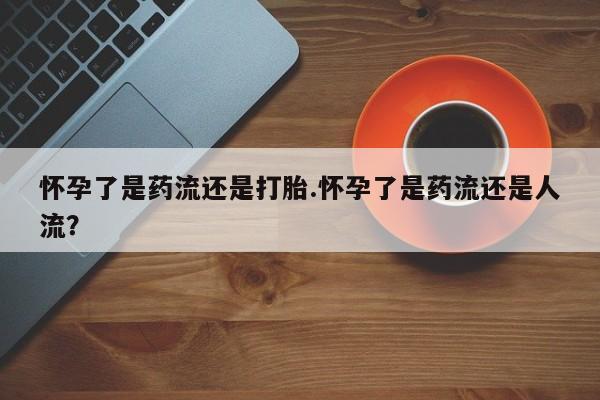 正品打胎药私人微信怀孕了是药流还是打胎.怀孕了是药流还是人流？