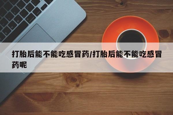 正品打胎药私人微信打胎后能不能吃感冒药/打胎后能不能吃感冒药呢