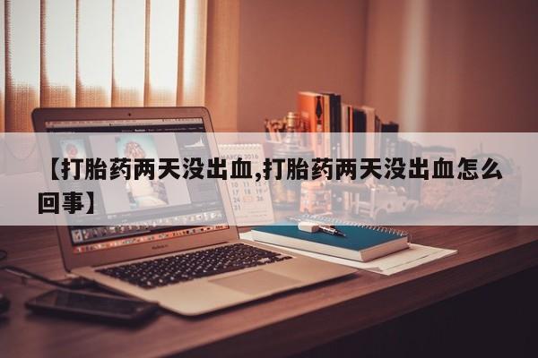 正品打胎药私人微信【打胎药两天没出血,打胎药两天没出血怎么回事】