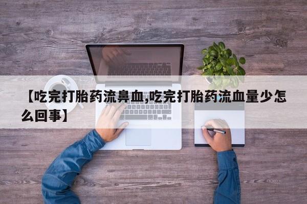 正品打胎药私人微信【吃完打胎药流鼻血,吃完打胎药流血量少怎么回事】