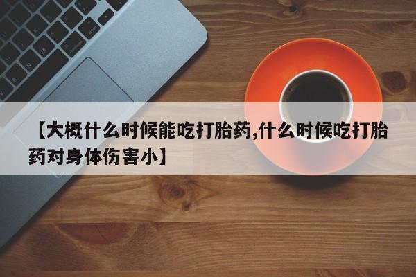 正品打胎药私人微信【大概什么时候能吃打胎药,什么时候吃打胎药对身体伤害小】