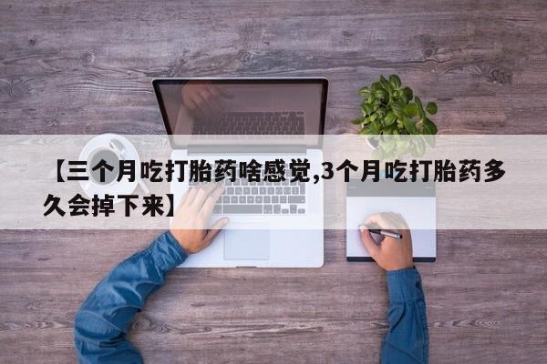 正品打胎药私人微信【三个月吃打胎药啥感觉,3个月吃打胎药多久会掉下来】
