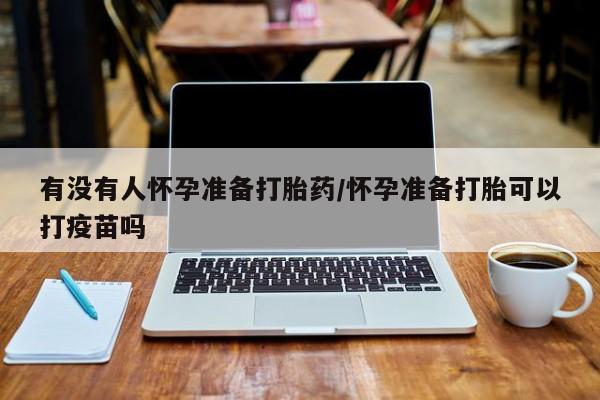 正品打胎药私人微信有没有人怀孕准备打胎药/怀孕准备打胎可以打疫苗吗
