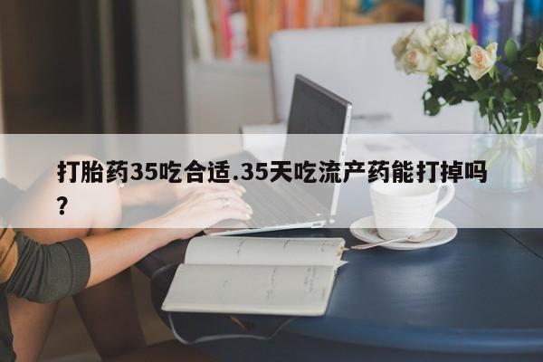 正品打胎药私人微信打胎药35吃合适.35天吃流产药能打掉吗？