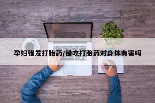 正品打胎药私人微信孕妇错发打胎药/错吃打胎药对身体有害吗