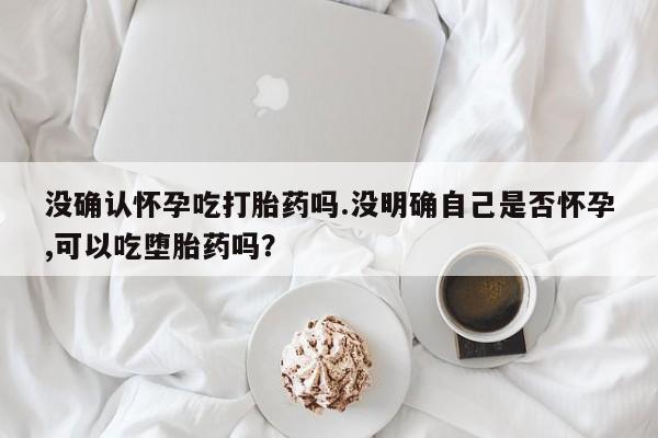 正品打胎药私人微信没确认怀孕吃打胎药吗.没明确自己是否怀孕,可以吃堕胎药吗？