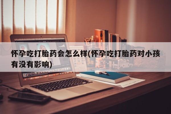 正品打胎药私人微信怀孕吃打胎药会怎么样(怀孕吃打胎药对小孩有没有影响)