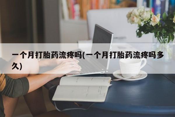 正品打胎药私人微信一个月打胎药流疼吗(一个月打胎药流疼吗多久)