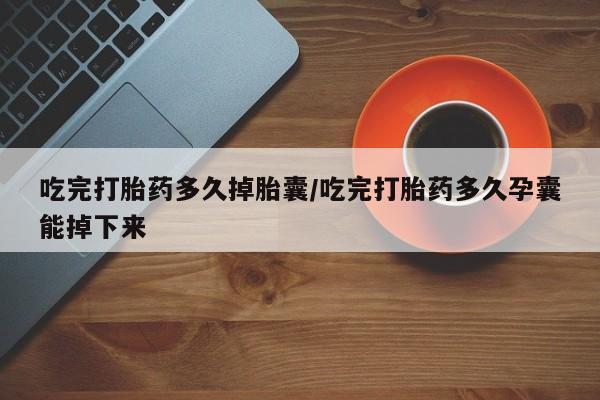 正品打胎药私人微信吃完打胎药多久掉胎囊/吃完打胎药多久孕囊能掉下来