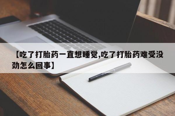 正品打胎药私人微信【吃了打胎药一直想睡觉,吃了打胎药难受没劲怎么回事】