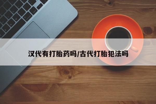 正品打胎药私人微信汉代有打胎药吗/古代打胎犯法吗