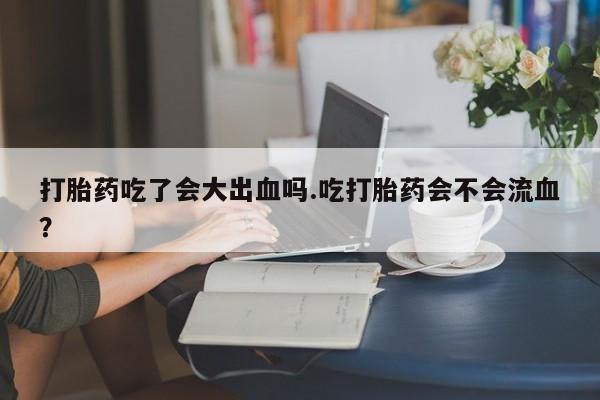 正品打胎药私人微信打胎药吃了会大出血吗.吃打胎药会不会流血？