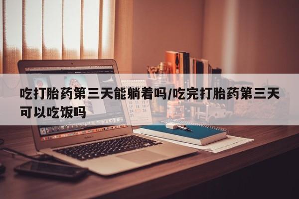 正品打胎药私人微信吃打胎药第三天能躺着吗/吃完打胎药第三天可以吃饭吗