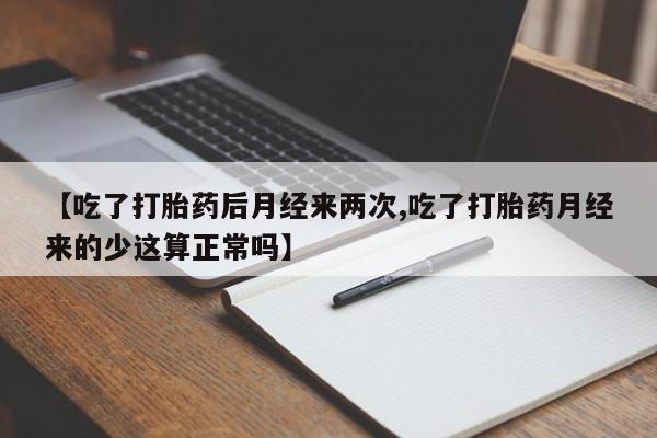 正品打胎药私人微信【吃了打胎药后月经来两次,吃了打胎药月经来的少这算正常吗】
