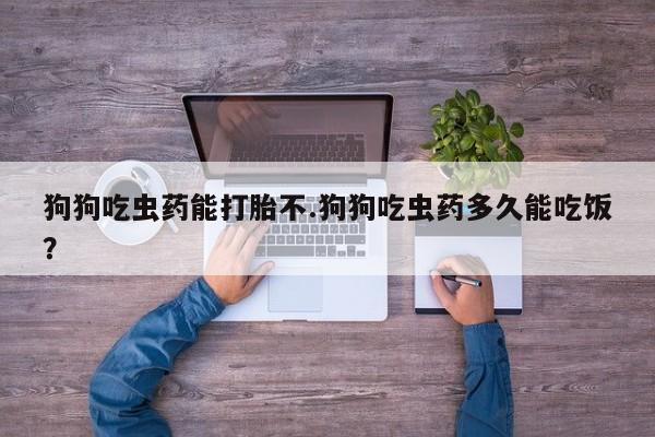 正品打胎药私人微信狗狗吃虫药能打胎不.狗狗吃虫药多久能吃饭？