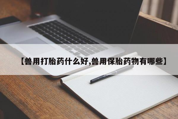 正品打胎药私人微信【兽用打胎药什么好,兽用保胎药物有哪些】