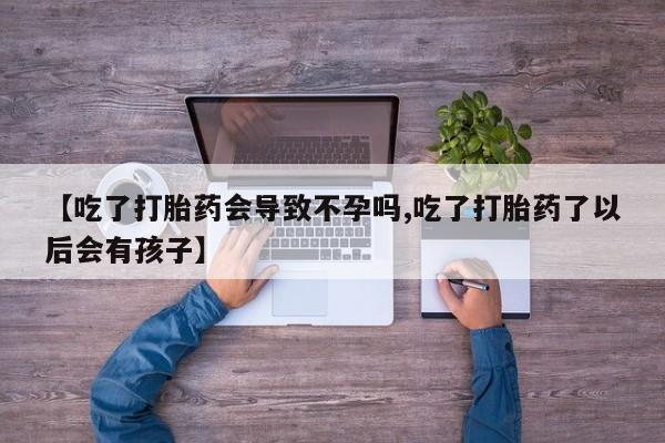 正品打胎药私人微信【吃了打胎药会导致不孕吗,吃了打胎药了以后会有孩子】