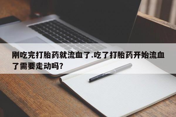 正品打胎药私人微信刚吃完打胎药就流血了.吃了打胎药开始流血了需要走动吗？