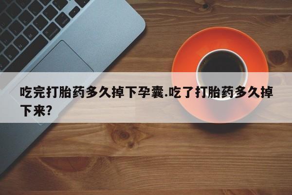 正品打胎药私人微信吃完打胎药多久掉下孕囊.吃了打胎药多久掉下来？