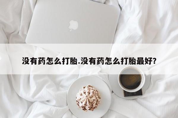 正品打胎药私人微信没有药怎么打胎.没有药怎么打胎最好？