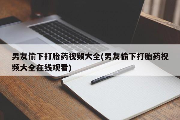 正品打胎药私人微信男友偷下打胎药视频大全(男友偷下打胎药视频大全在线观看)