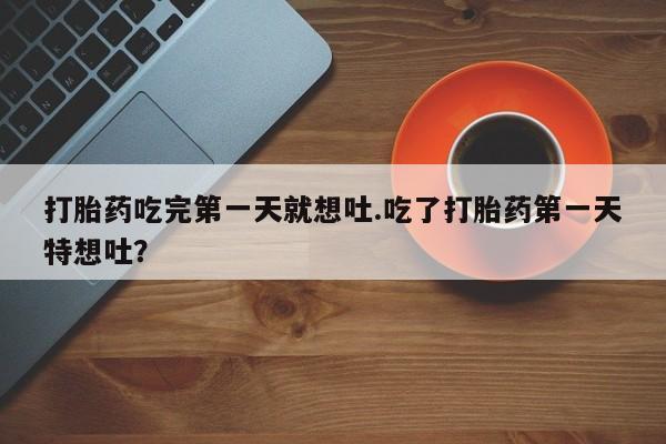 正品打胎药私人微信打胎药吃完第一天就想吐.吃了打胎药第一天特想吐？