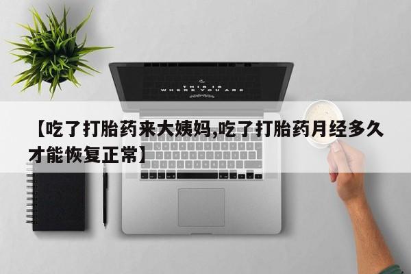 正品打胎药私人微信【吃了打胎药来大姨妈,吃了打胎药月经多久才能恢复正常】