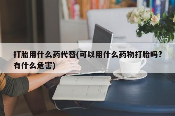 正品打胎药私人微信打胎用什么药代替(可以用什么药物打胎吗?有什么危害)