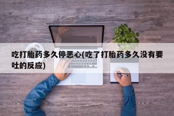 正品打胎药私人微信吃打胎药多久停恶心(吃了打胎药多久没有要吐的反应)