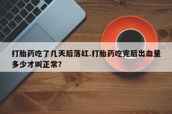 正品打胎药私人微信打胎药吃了几天后落红.打胎药吃完后出血量多少才叫正常？