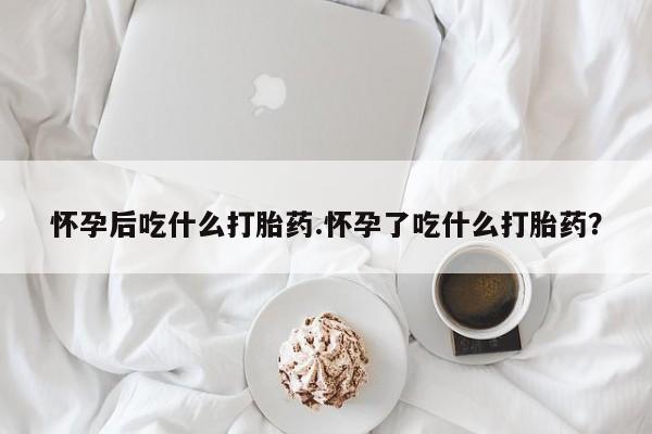 正品打胎药私人微信怀孕后吃什么打胎药.怀孕了吃什么打胎药？