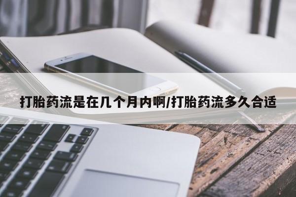 正品打胎药私人微信打胎药流是在几个月内啊/打胎药流多久合适