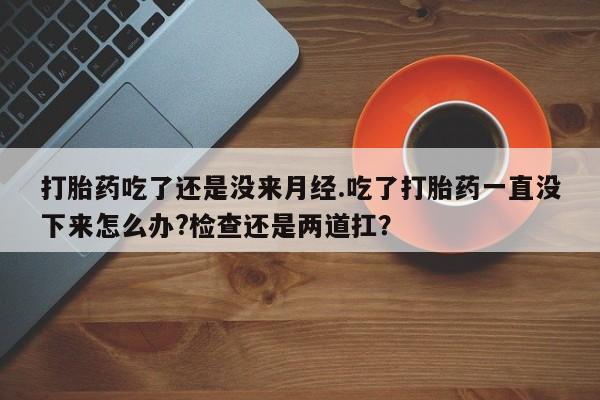 正品打胎药私人微信打胎药吃了还是没来月经.吃了打胎药一直没下来怎么办?检查还是两道扛？