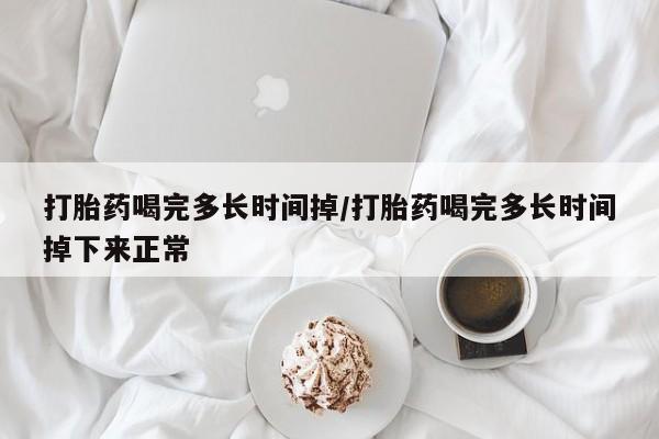 正品打胎药私人微信打胎药喝完多长时间掉/打胎药喝完多长时间掉下来正常