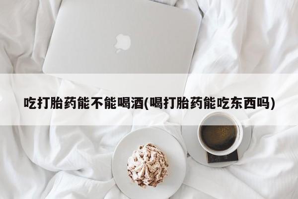 正品打胎药私人微信吃打胎药能不能喝酒(喝打胎药能吃东西吗)