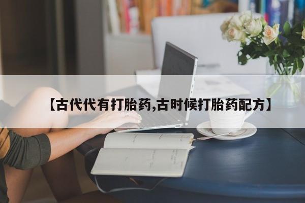 正品打胎药私人微信【古代代有打胎药,古时候打胎药配方】