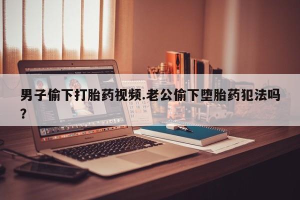 正品打胎药私人微信男子偷下打胎药视频.老公偷下堕胎药犯法吗？