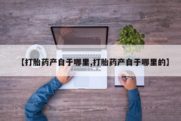 正品打胎药私人微信【打胎药产自于哪里,打胎药产自于哪里的】