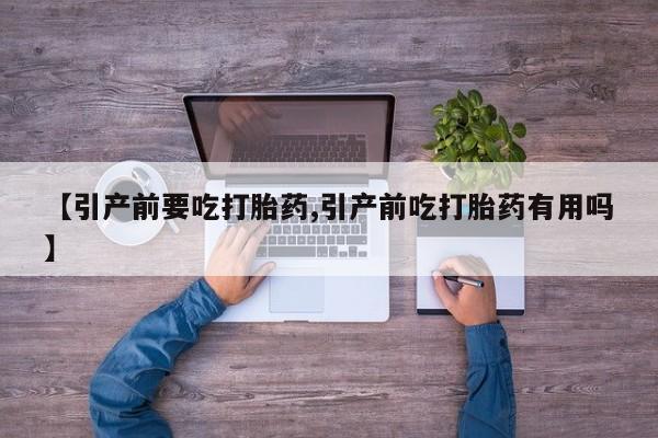 正品打胎药私人微信【引产前要吃打胎药,引产前吃打胎药有用吗】