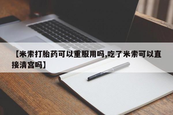 正品打胎药私人微信【米索打胎药可以重服用吗,吃了米索可以直接清宫吗】